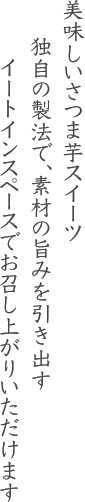美味しいさつま芋スイーツ、独自の製法で、素材の旨みを引き出す、イートインスペースでお召し上がりいただけます