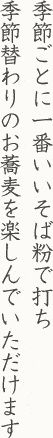 季節ごとに一番いいそば粉で打ち、季節替わりのお蕎麦を楽しんでいただけます